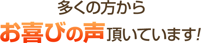 多くの方からお喜びの声をいただいております